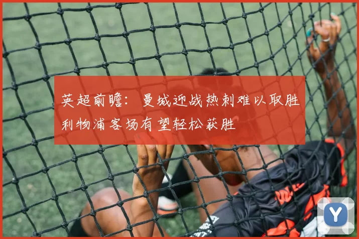 英超前瞻：曼城迎战热刺难以取胜利物浦客场有望轻松获胜