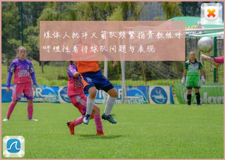 媒体人批评火箭队频繁指责教练呼吁理性看待球队问题与表现