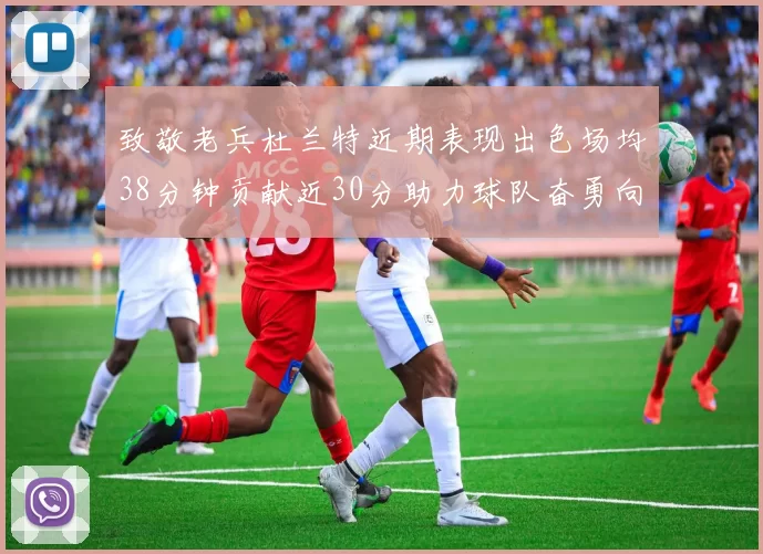 致敬老兵杜兰特近期表现出色场均38分钟贡献近30分助力球队奋勇向前