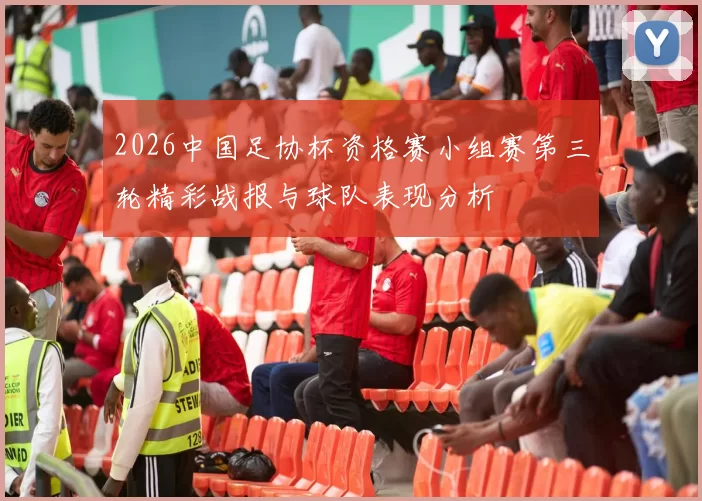 2026中国足协杯资格赛小组赛第三轮精彩战报与球队表现分析