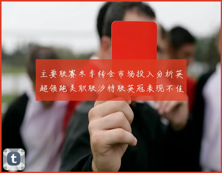 主要联赛冬季转会市场投入分析英超领跑美职联沙特联英冠表现不佳