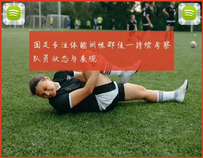 国足专注体能训练邵佳一持续考察队员状态与表现