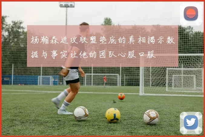 杨瀚森进攻联盟垫底的真相揭示数据与事实让他的团队心服口服