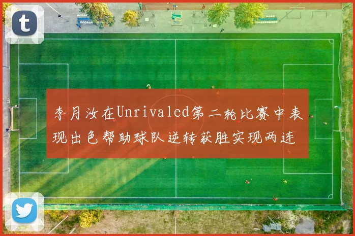李月汝在Unrivaled第二轮比赛中表现出色帮助球队逆转获胜实现两连胜