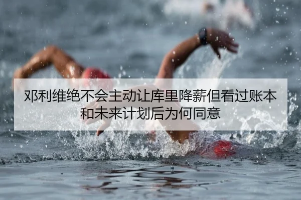 邓利维绝不会主动让库里降薪但看过账本和未来计划后为何同意